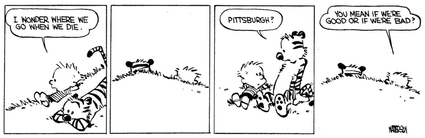 Calvin says 'I wonder where we go when we die.' Hobbes says 'Pittsburgh?' Calvin then says 'You mean if we're good or if we're bad?'